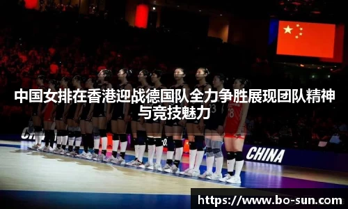 中国女排在香港迎战德国队全力争胜展现团队精神与竞技魅力
